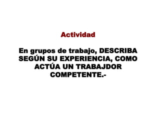 Actividad
En grupos de trabajo, DESCRIBA
SEGÚN SU EXPERIENCIA, COMO
ACTÚA UN TRABAJDOR
COMPETENTE.-
 
