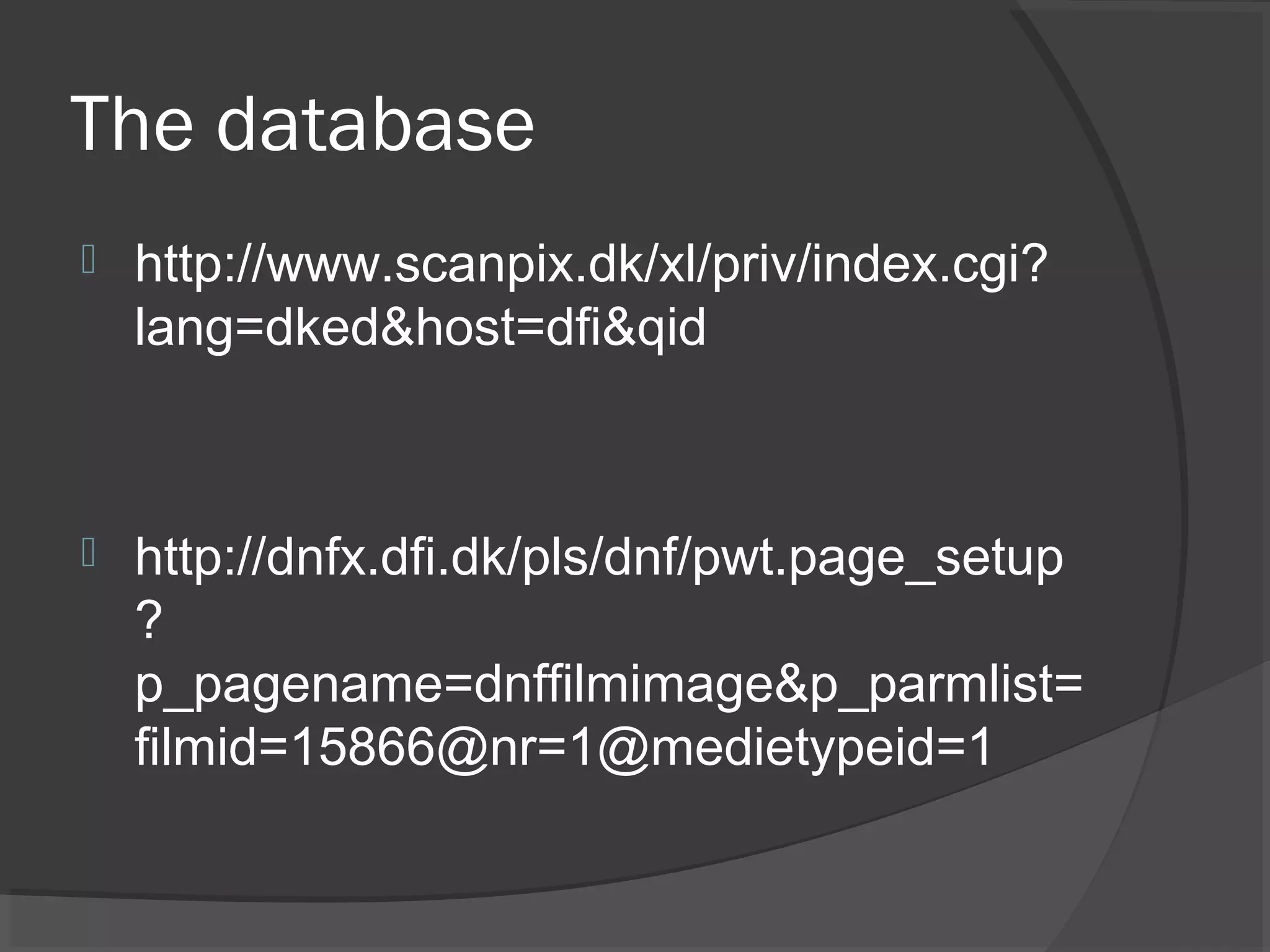 The database
 http://www.scanpix.dk/xl/priv/index.cgi?
lang=dked&host=dfi&qid
 http://dnfx.dfi.dk/pls/dnf/pwt.page_setup
?
p_pagename=dnffilmimage&p_parmlist=
filmid=15866@nr=1@medietypeid=1
 