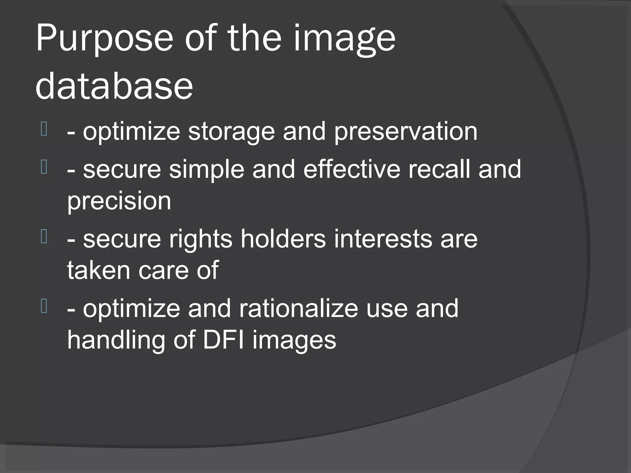 Purpose of the image
database
 - optimize storage and preservation
 - secure simple and effective recall and
precision
 - secure rights holders interests are
taken care of
 - optimize and rationalize use and
handling of DFI images
 