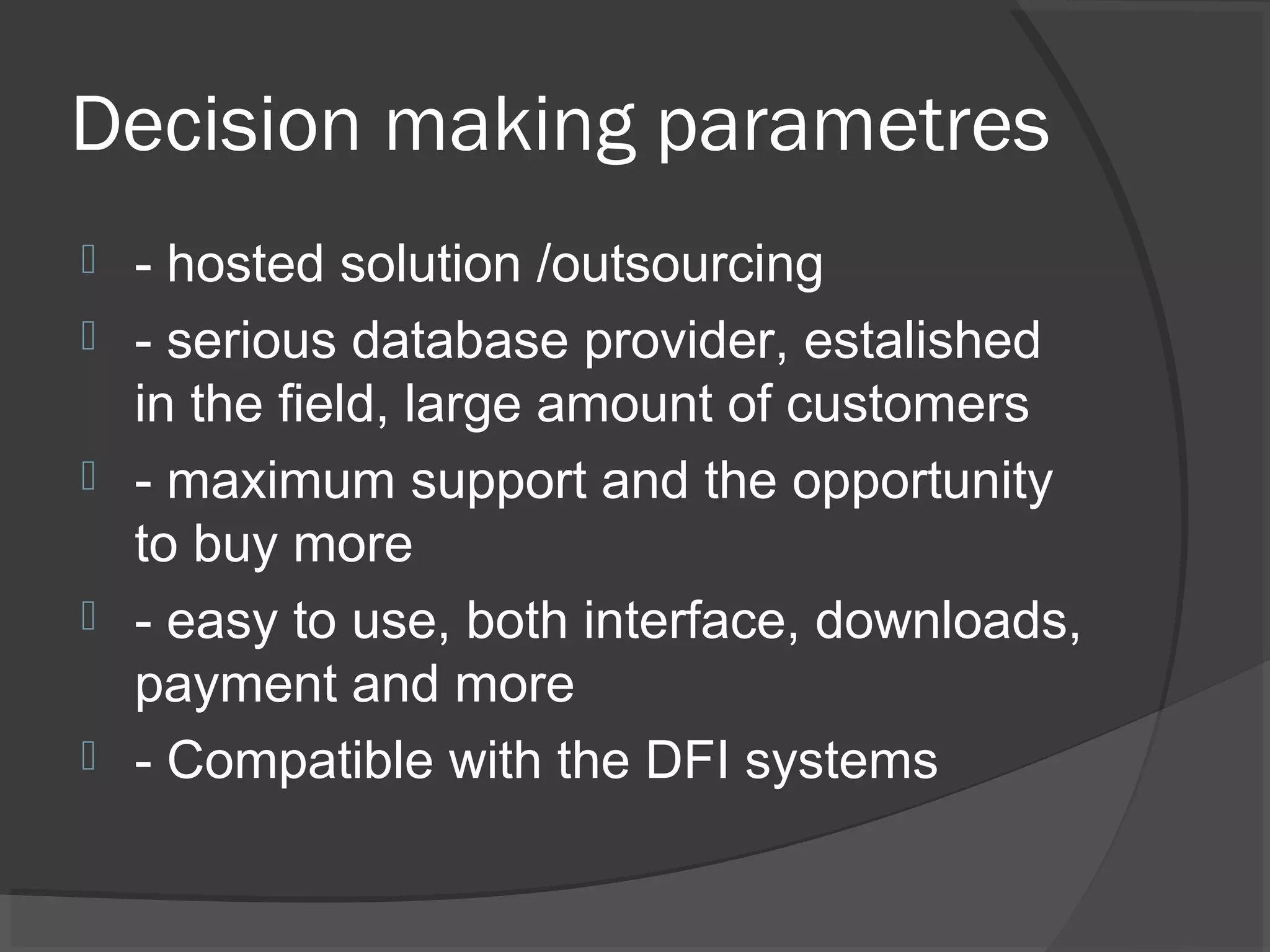 Decision making parametres
 - hosted solution /outsourcing
 - serious database provider, estalished
in the field, large amount of customers
 - maximum support and the opportunity
to buy more
 - easy to use, both interface, downloads,
payment and more
 - Compatible with the DFI systems
 