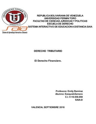 DERECHO TRIBUTARIO
El Derecho Financiero.
Profesora: Emily Ramírez
Alumno: EzequielZamora
C.I. V-18.958.894
SAIA-D
VALENCIA, SEPTIEMBRE 2018
 