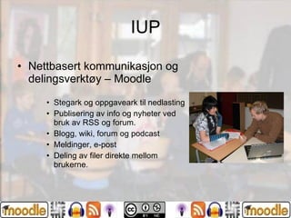 IUP Nettbasert kommunikasjon og delingsverktøy – Moodle Stegark og oppgaveark til nedlasting Publisering av info og nyheter ved bruk av RSS og forum. Blogg, wiki, forum og podcast Meldinger, e-post Deling av filer direkte mellom brukerne. 
