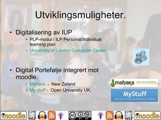 Utviklingsmuligheter. Digitalisering av IUP PLP-modul / ILP Personal/Individual learning plan University of London Computer Center Digital Portefølje integrert mot moodle. Mahara   -  New Zeland My stuff  -  Open University UK. 