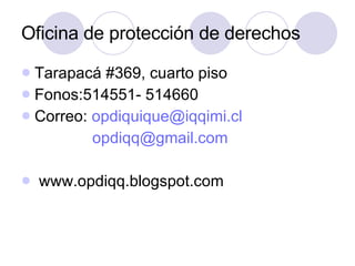 Oficina de protección de derechos Tarapacá #369, cuarto piso Fonos:514551- 514660 Correo:  [email_address] [email_address] www.opdiqq.blogspot.com 