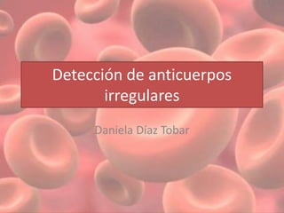 Detección de anticuerpos 
irregulares 
Daniela Díaz Tobar 
 