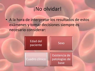 ¡No olvidar! 
• A la hora de interpretar los resultados de estos 
exámenes y tomar decisiones siempre es 
necesario considerar: 
Edad del 
paciente 
Sexo 
Cuadro clínico 
Existencia de 
patologías de 
base 
 