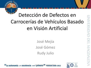 Detección de Defectos en
Carrocerías de Vehículos Basado
      en Visión Artificial

            José Mejía
           José Gómez
            Rudy Julio

          tomado de Sciverse ScienceDirect
 
