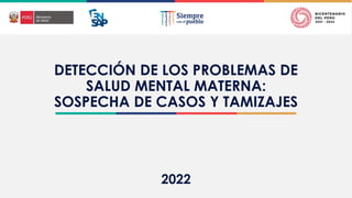 2022
DETECCIÓN DE LOS PROBLEMAS DE
SALUD MENTAL MATERNA:
SOSPECHA DE CASOS Y TAMIZAJES
2022
 