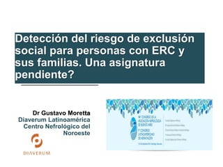 Dr Gustavo Moretta
Diaverum Latinoamérica
Centro Nefrológico del
Noroeste
Detección del riesgo de exclusión
social para personas con ERC y
sus familias. Una asignatura
pendiente?
 