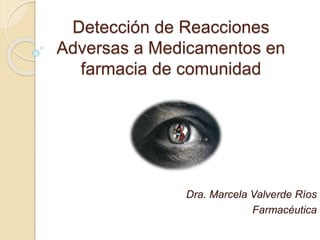 Detección de Reacciones
Adversas a Medicamentos en
farmacia de comunidad
Dra. Marcela Valverde Ríos
Farmacéutica
 