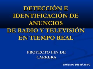 DETECCIÓN E
 IDENTIFICACIÓN DE
      ANUNCIOS
DE RADIO Y TELEVISIÓN
   EN TIEMPO REAL

     PROYECTO FIN DE
        CARRERA
                  ERNESTO SUBIRÁ NIMO
 