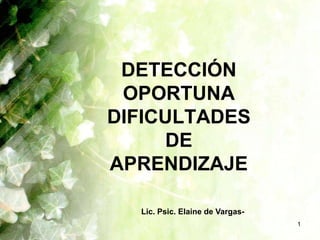 DETECCIÓN
 OPORTUNA
DIFICULTADES
     DE
APRENDIZAJE

  Lic. Psic. Elaine de Vargas-
                                 1
 