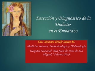 Detección y Diagnóstico de la
Diabetes
en el Embarazo
Dra. Xiomara Emely Juárez M.
Medicina Interna, Endocrinologia y Diabetología
Hospital Nacional “San Juan de Dios de San
Miguel,” Febrero 2019
 