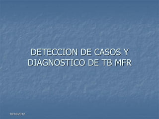 DETECCION DE CASOS Y
             DIAGNOSTICO DE TB MFR




10/10/2012
 