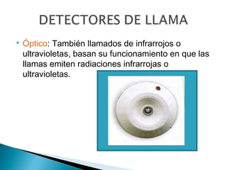 

Óptico: También llamados de infrarrojos o
ultravioletas, basan su funcionamiento en que las
llamas emiten radiaciones infrarrojas o
ultravioletas.

 