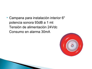 

Campana para instalación interior 6"
potencia sonora 93dB a 1 mt
Tensión de alimentación 24Vdc
Consumo en alarma 30mA

 