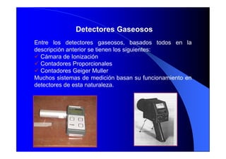 Detectores Gaseosos
Entre los detectores gaseosos, basados todos en la
descripción anterior se tienen los siguientes:
 Cám...