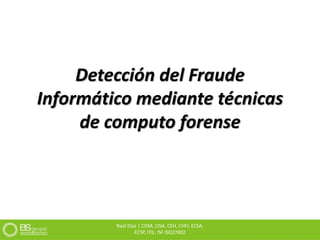 Detección del Fraude
Informático mediante técnicas
de computo forense
Raúl Díaz | CISM, CISA, CEH, CHFI, ECSA,
ECSP, ITIL, ISF ISO27002
 