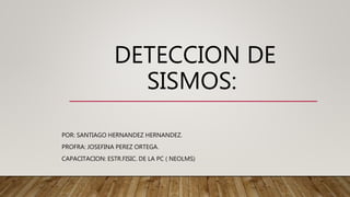 DETECCION DE
SISMOS:
POR: SANTIAGO HERNANDEZ HERNANDEZ.
PROFRA: JOSEFINA PEREZ ORTEGA.
CAPACITACION: ESTR.FISIC. DE LA PC ( NEOLMS)
 