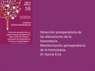 Detección preoperatoria de
las alteraciones de la
hemostasia.
Monitorización perioperatoria
de la hemostasia.
Dr García Erce
 