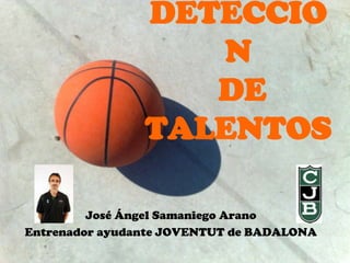 DETECCIÓ
                   N
                   DE
                TALENTOS

         José Ángel Samaniego Arano
Entrenador ayudante JOVENTUT de BADALONA
 