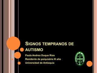 SIGNOS TEMPRANOS DE
AUTISMO
Paula Andrea Duque Ríos
Residente de psiquiatría III año
Universidad de Antioquia
 