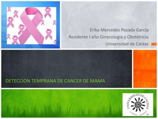 Erika Mercedes Posada García
Residente I año Ginecología y Obstetricia
Universidad de Caldas
DETECCION TEMPRANA DE CANCER DE MAMA
 