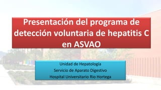 Presentación del programa de
detección voluntaria de hepatitis C
en ASVAO
Unidad de Hepatología
Servicio de Aparato Digestivo
Hospital Universitario Rio Hortega
 