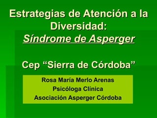 Estrategias de Atención a la Diversidad: Síndrome de Asperger Cep “Sierra de Córdoba” Rosa María Merlo Arenas Psicóloga Clínica Asociación Asperger Córdoba 