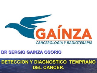 DETECCION Y DIAGNOSTICO TEMPRANO
DEL CANCER.
DR SERGIO GAINZA OSORIODR SERGIO GAINZA OSORIO
 