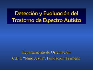 Detección y Evaluación del
Trastorno de Espectro Autista




     Departamento de Orientación
C.E.E “Niño Jesús”. Fundación Termens
 