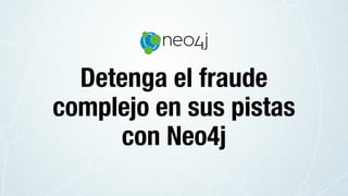 Detenga el fraude
complejo en sus pistas
con Neo4j
 