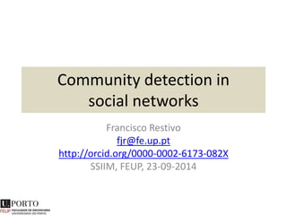 Community detection in 
social networks 
Francisco Restivo 
fjr@fe.up.pt 
http://orcid.org/0000-0002-6173-082X 
SSIIM, FEUP, 23-09-2014 
 