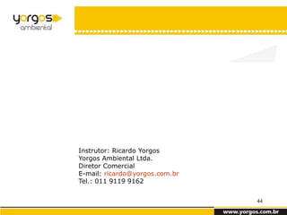 Instrutor: Ricardo Yorgos
Yorgos Ambiental Ltda.
Diretor Comercial
E-mail: ricardo@yorgos.com.br
Tel.: 011 9119 9162


                                44
 