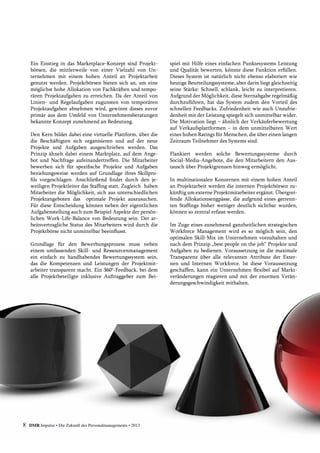 Ein Einstieg in das Marketplace-Konzept sind Projekt-
börsen, die mittlerweile von einer Vielzahl von Un-
ternehmen mit einem hohen Anteil an Projektarbeit
genutzt werden. Projektbörsen bieten sich an, um eine
möglichst hohe Allokation von Fachkräften und tempo-
rären Projektaufgaben zu erreichen. Da der Anteil von
Linien- und Regelaufgaben zugunsten von temporären
Projektaufgaben abnehmen wird, gewinnt dieses zuvor
primär aus dem Umfeld von Unternehmensberatungen
bekannte Konzept zunehmend an Bedeutung.
Den Kern bildet dabei eine virtuelle Plattform, über die
die Beschäftigten sich organisieren und auf der neue
Projekte und Aufgaben ausgeschrieben werden. Das
Prinzip ähnelt dabei einem Marktplatz, auf dem Ange-
bot und Nachfrage aufeinandertreffen. Die Mitarbeiter
bewerben sich für spezifische Projekte und Aufgaben
beziehungsweise werden auf Grundlage ihres Skillpro-
fils vorgeschlagen. Anschließend findet durch den je-
weiligen Projektleiter das Staffing statt. Zugleich  haben
Mitarbeiter die Möglichkeit, sich aus unterschiedlichen
Projektangeboten das   optimale Projekt auszusuchen.
Für diese Entscheidung können neben der eigentlichen
Aufgabenstellung auch zum Beispiel Aspekte der persön-
lichen Work-Life-Balance von Bedeutung sein. Der ar-
beitsvertragliche Status des Mitarbeiters wird durch die
Projektbörse nicht unmittelbar beeinflusst.
Grundlage für den Bewerbungsprozess muss neben
einem umfassenden Skill- und Ressourcenmanagement
ein einfach zu handhabendes Bewertungssystem sein,
das die Kompetenzen und Leistungen der Projektmit-
arbeiter transparent macht. Ein 360°-Feedback, bei dem
alle Projektbeteiligte inklusive Auftraggeber zum Bei-
spiel mit Hilfe eines einfachen Punktesystems Leistung
und Qualität bewerten, könnte diese Funktion erfüllen.
Dieses System ist natürlich nicht ebenso elaboriert wie
heutige Beurteilungssysteme, aber darin liegt gleichzeitig
seine Stärke: Schnell, schlank, leicht zu interpretieren.
Aufgrund der Möglichkeit, diese Sternabgabe regelmäßig
durchzuführen, hat das System zudem den Vorteil des
schnellen Feedbacks. Zufriedenheit wie auch Unzufrie-
denheit mit der Leistung spiegelt sich unmittelbar wider.
Die Motivation liegt – ähnlich der Verkäuferbewertung
auf Verkaufsplattformen – in dem unmittelbaren Wert
eines hohen Ratings für Menschen, die über einen langen
Zeitraum Teilnehmer des Systems sind.
Flankiert werden solche Bewertungssysteme durch
­Social-Media-Angebote, die den Mitarbeitern den Aus-
tausch über Projektgrenzen hinweg ermöglicht.
In multinationalen Konzernen mit einem hohen Anteil
an Projektarbeit werden die internen Projekt­börsen zu-
künftig um externe Projektmitarbeiter ergänzt. Übergrei-
fende Allokationsengpässe, die aufgrund eines getrenn-
ten Staffings bisher weniger deutlich sichtbar wurden,
können so zentral erfasst werden.
Im Zuge eines zunehmend ganzheitlichen strategischen
Workforce Management wird es so möglich sein, den
optimalen Skill-Mix im Unternehmen vorzuhalten und
nach dem Prinzip „best people on the job“ Projekte und
Aufgaben zu bedienen. Voraussetzung ist die maximale
Transparenz über alle relevanten Attribute der Exter-
nen und Internen Workforce. Ist diese Voraussetzung
geschaffen, kann ein Unternehmen flexibel auf Markt-
veränderungen reagieren und mit der enormen Verän­
derungsgeschwindigkeit mithalten.
8 DMR Impulse • Die Zukunft des Personalmanagements • 2013
 