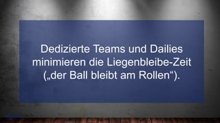 5
–
Dedizierte Teams und Dailies
minimieren die Liegenbleibe-Zeit
(„der Ball bleibt am Rollen“).
 