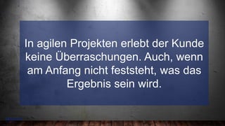 7
–
In agilen Projekten erlebt der Kunde
keine Überraschungen. Auch, wenn
am Anfang nicht feststeht, was das
Ergebnis sein wird.
 