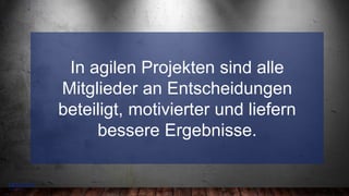 9
–
In agilen Projekten sind alle
Mitglieder an Entscheidungen
beteiligt, motivierter und liefern
bessere Ergebnisse.
 