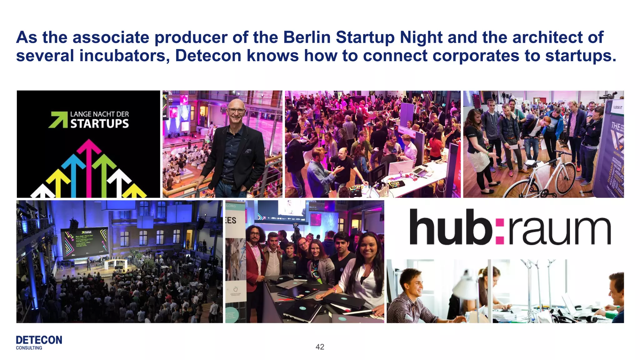 42
As the associate producer of the Berlin Startup Night and the architect of
several incubators, Detecon knows how to connect corporates to startups.
 