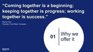 “Coming together is a beginning;
keeping together is progress; working
together is success.”
Henry Ford
Founder, Ford Motor Company
01
Why we
offer it
 