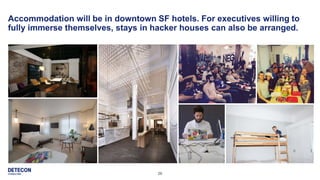 26
Accommodation will be in downtown SF hotels. For executives willing to
fully immerse themselves, stays in hacker houses can also be arranged.
 