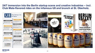 34
24/7 immersion into the Berlin startup scene and creative industries – incl.
Club Mate-flavored rides on the infamous U8 and brunch at St. Oberholz.
 