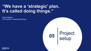 05
Project
setup
“We have a ‘strategic’ plan.
It’s called doing things.”
Herb Kelleher
Co-Founder, Southwest Airlines
 