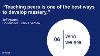 06
Who
we are
“Teaching peers is one of the best ways
to develop mastery.”
Jeff Atwood
Co-founder, Stack Overflow
 
