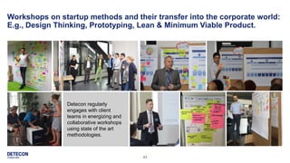 43
Workshops on startup methods and their transfer into the corporate world:
E.g., Design Thinking, Prototyping, Lean & Minimum Viable Product.
Detecon regularly
engages with client
teams in energizing and
collaborative workshops
using state of the art
methodologies.
 