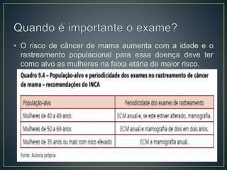 • O risco de câncer de mama aumenta com a idade e o
rastreamento populacional para essa doença deve ter
como alvo as mulheres na faixa etária de maior risco.
 