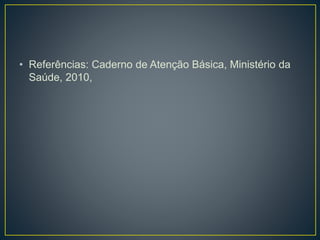 • Referências: Caderno de Atenção Básica, Ministério da
Saúde, 2010,
 