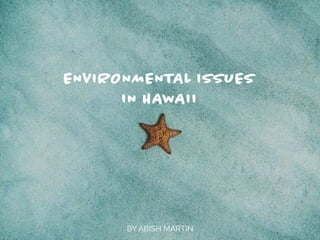BY ABISH MARTIN
ENVIRONMENTAL ISSUES
IN HAWAII
 