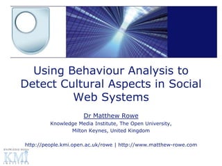 Using Behaviour Analysis to
Detect Cultural Aspects in Social
         Web Systems
                     Dr Matthew Rowe
         Knowledge Media Institute, The Open University,
                Milton Keynes, United Kingdom

http://people.kmi.open.ac.uk/rowe | http://www.matthew-rowe.com
 