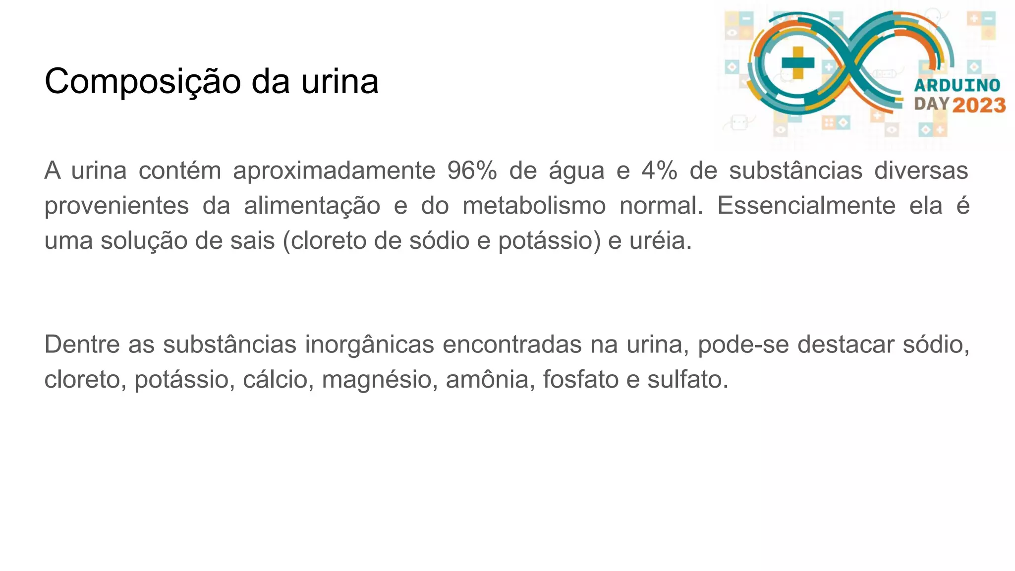 Composição da urina A urina contém aproximadamente 96% de água e 4% de substâncias diversas provenientes da alimentação e do metabolismo normal. Essencialmente ela é uma solução de sais (cloreto de sódio e potássio) e uréia. Dentre as substâncias inorgânicas encontradas na urina, pode-se destacar sódio, cloreto, potássio, cálcio, magnésio, amônia, fosfato e sulfato. 